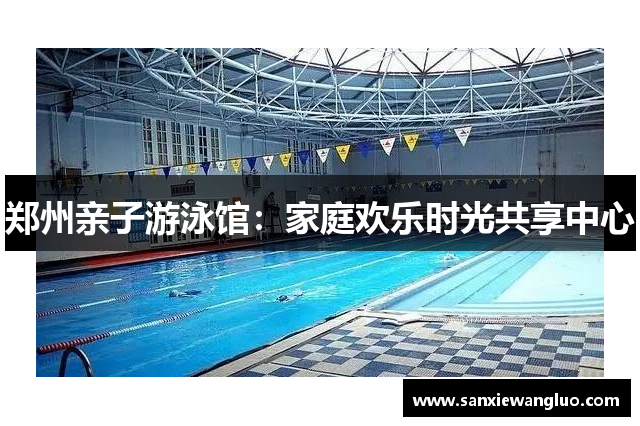 郑州亲子游泳馆：家庭欢乐时光共享中心